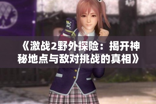 《激战2野外探险：揭开神秘地点与敌对挑战的真相》