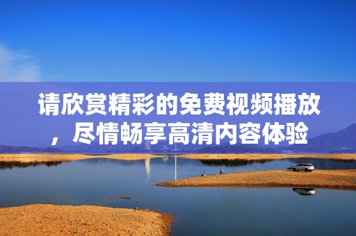 请欣赏精彩的免费视频播放，尽情畅享高清内容体验