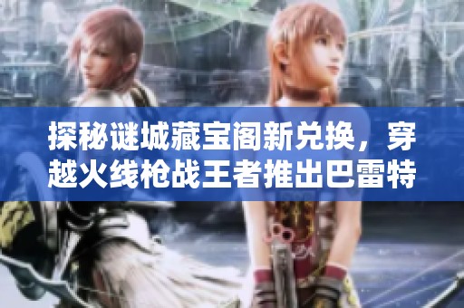 探秘谜城藏宝阁新兑换，穿越火线枪战王者推出巴雷特-毁灭-RGB骇客全新武器