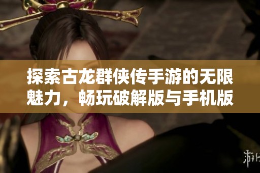 探索古龙群侠传手游的无限魅力，畅玩破解版与手机版带来的独特单机体验