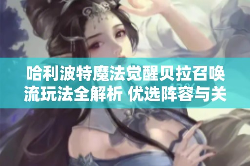 哈利波特魔法觉醒贝拉召唤流玩法全解析 优选阵容与关键技巧分享
