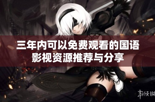 三年内可以免费观看的国语影视资源推荐与分享