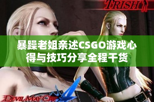 暴躁老姐亲述CSGO游戏心得与技巧分享全程干货