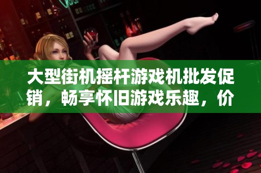 大型街机摇杆游戏机批发促销，畅享怀旧游戏乐趣，价格超值优惠尽在这里
