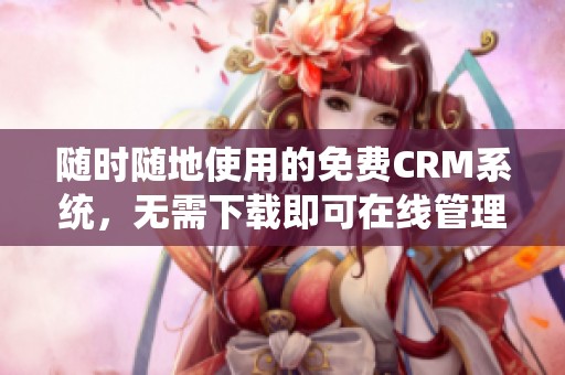 随时随地使用的免费CRM系统，无需下载即可在线管理客户关系