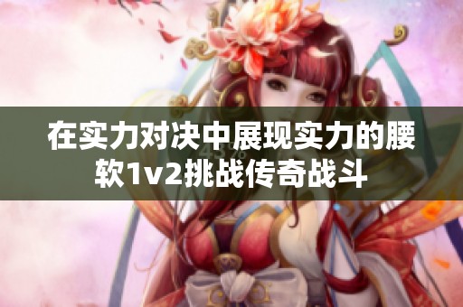 在实力对决中展现实力的腰软1v2挑战传奇战斗