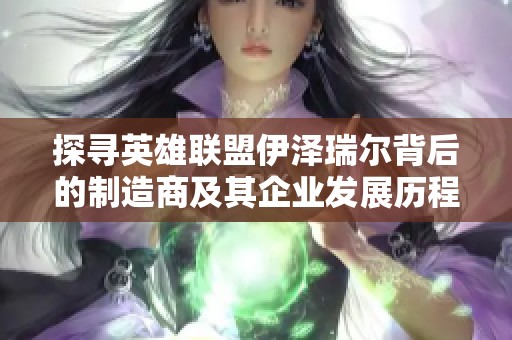 探寻英雄联盟伊泽瑞尔背后的制造商及其企业发展历程与市场影响力