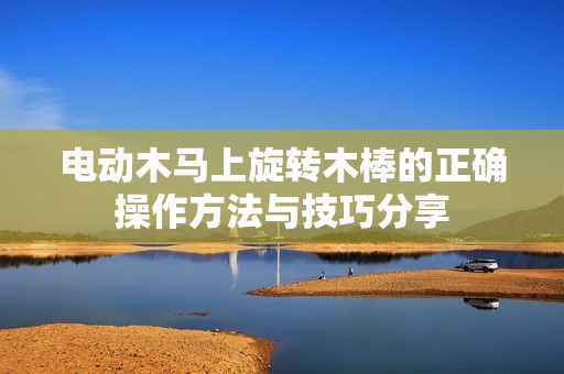 电动木马上旋转木棒的正确操作方法与技巧分享