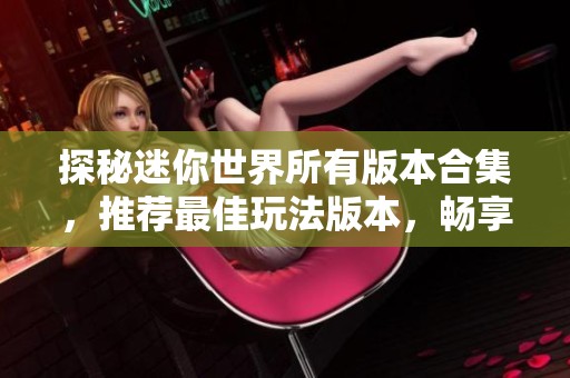 探秘迷你世界所有版本合集，推荐最佳玩法版本，畅享精彩游戏体验