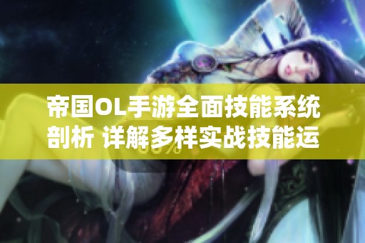 帝国OL手游全面技能系统剖析 详解多样实战技能运用与策略分析