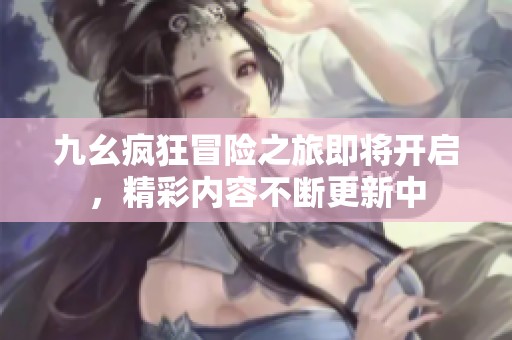 九幺疯狂冒险之旅即将开启，精彩内容不断更新中