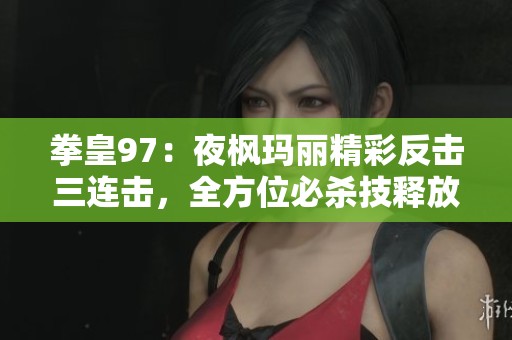 拳皇97：夜枫玛丽精彩反击三连击，全方位必杀技释放技巧揭秘！