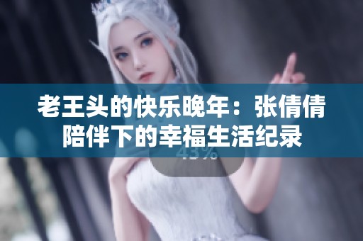 老王头的快乐晚年：张倩倩陪伴下的幸福生活纪录