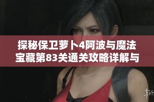 探秘保卫萝卜4阿波与魔法宝藏第83关通关攻略详解与干将策略分享