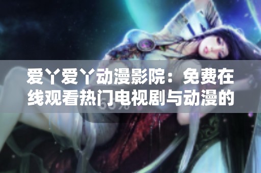 爱丫爱丫动漫影院：免费在线观看热门电视剧与动漫的精彩世界