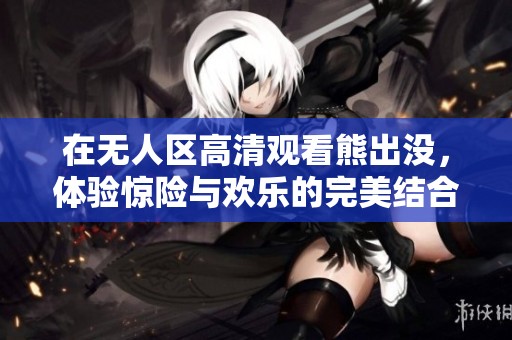 在无人区高清观看熊出没，体验惊险与欢乐的完美结合