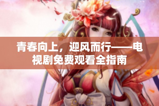 青春向上，迎风而行——电视剧免费观看全指南