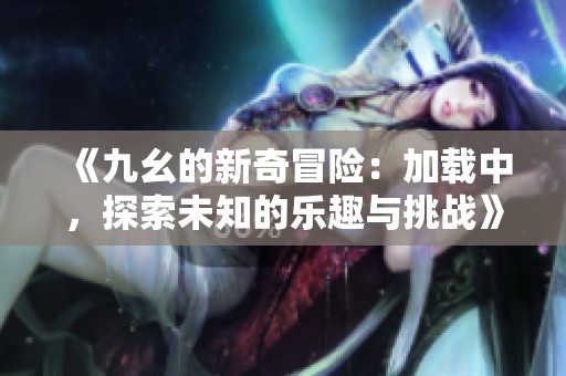 《九幺的新奇冒险：加载中，探索未知的乐趣与挑战》