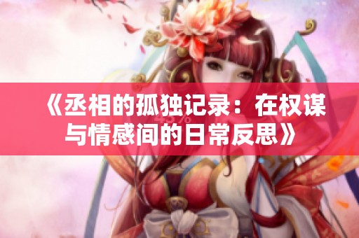 《丞相的孤独记录：在权谋与情感间的日常反思》
