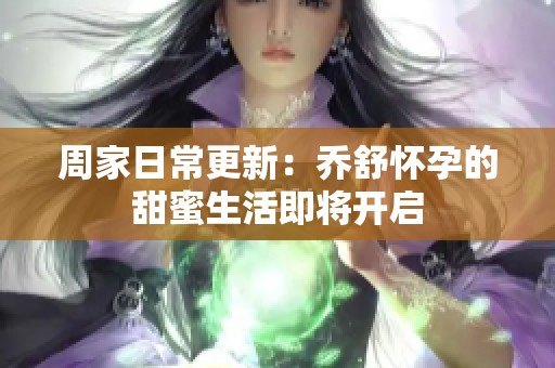 周家日常更新：乔舒怀孕的甜蜜生活即将开启