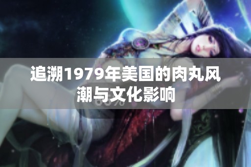 追溯1979年美国的肉丸风潮与文化影响