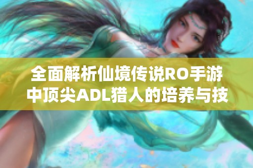 全面解析仙境传说RO手游中顶尖ADL猎人的培养与技巧攻略