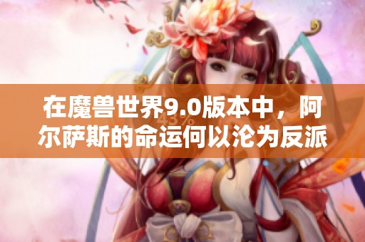 在魔兽世界9.0版本中，阿尔萨斯的命运何以沦为反派的经典遭遇与悲惨命运解析