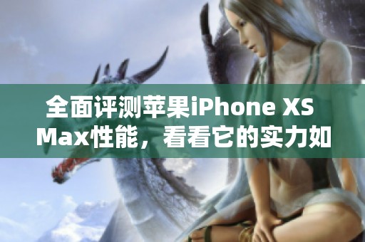 全面评测苹果iPhone XS Max性能，看看它的实力如何
