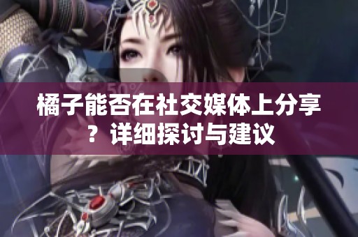 橘子能否在社交媒体上分享？详细探讨与建议
