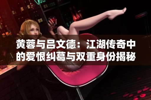 黄蓉与吕文德：江湖传奇中的爱恨纠葛与双重身份揭秘