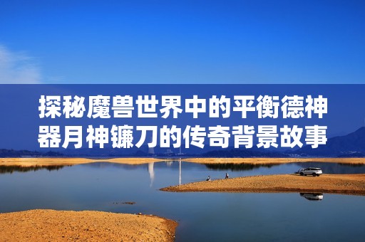 探秘魔兽世界中的平衡德神器月神镰刀的传奇背景故事与传承历程