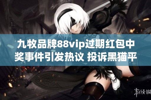 九牧品牌88vip过期红包中奖事件引发热议 投诉黑猫平台现状解析