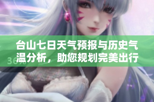 台山七日天气预报与历史气温分析，助您规划完美出行与旅游活动
