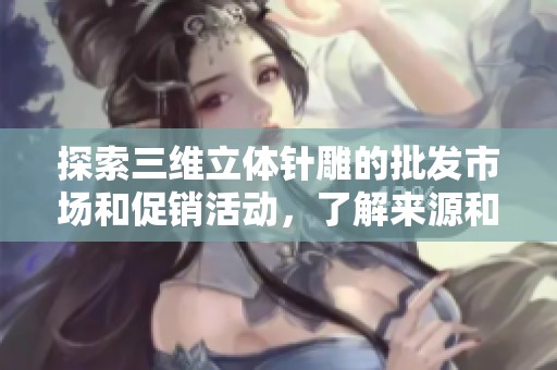 探索三维立体针雕的批发市场和促销活动，了解来源和价格信息