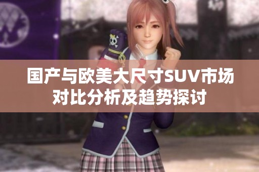 国产与欧美大尺寸SUV市场对比分析及趋势探讨