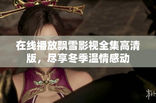 在线播放飘雪影视全集高清版，尽享冬季温情感动