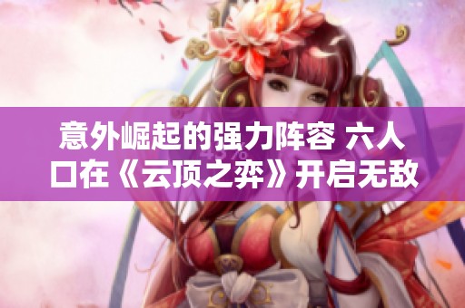 意外崛起的强力阵容 六人口在《云顶之弈》开启无敌之路应对黑玫挑战