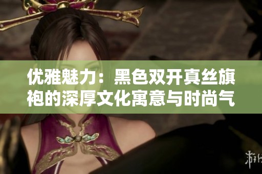 优雅魅力：黑色双开真丝旗袍的深厚文化寓意与时尚气息
