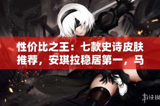 性价比之王：七款史诗皮肤推荐，安琪拉稳居第一，马超惊艳登场