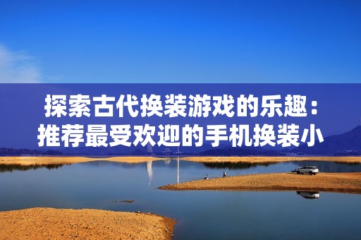 探索古代换装游戏的乐趣：推荐最受欢迎的手机换装小游戏大全