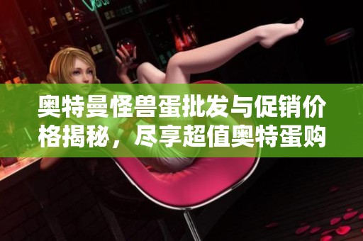 奥特曼怪兽蛋批发与促销价格揭秘，尽享超值奥特蛋购物体验与优惠活动