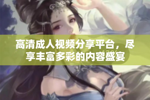 高清成人视频分享平台，尽享丰富多彩的内容盛宴