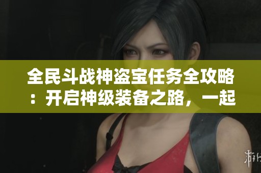 全民斗战神盗宝任务全攻略：开启神级装备之路，一起探险吧！