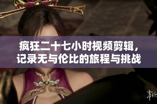 疯狂二十七小时视频剪辑，记录无与伦比的旅程与挑战