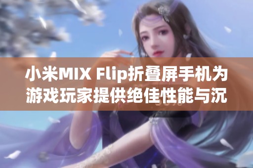 小米MIX Flip折叠屏手机为游戏玩家提供绝佳性能与沉浸体验的新选择