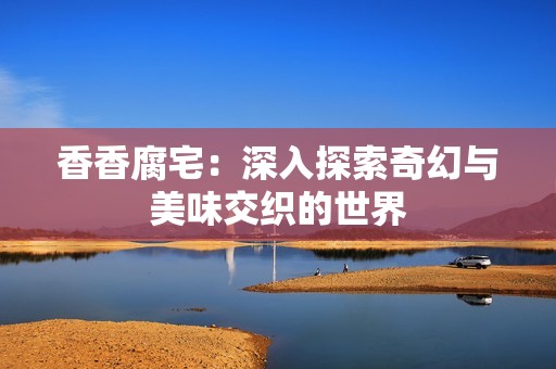 香香腐宅：深入探索奇幻与美味交织的世界