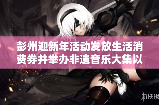 彭州迎新年活动发放生活消费券并举办非遗音乐大集以促进消费复苏