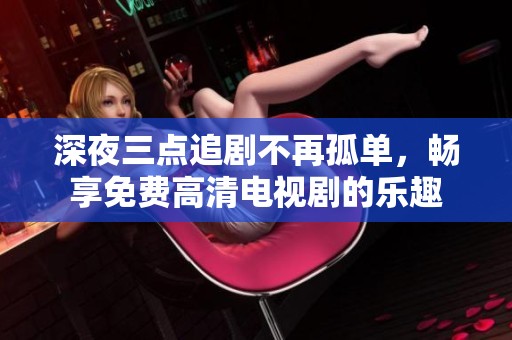 深夜三点追剧不再孤单，畅享免费高清电视剧的乐趣