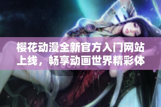 樱花动漫全新官方入门网站上线，畅享动画世界精彩体验