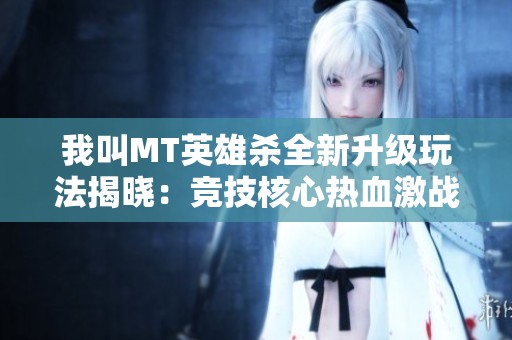 我叫MT英雄杀全新升级玩法揭晓：竞技核心热血激战带你领略不一样的游戏体验